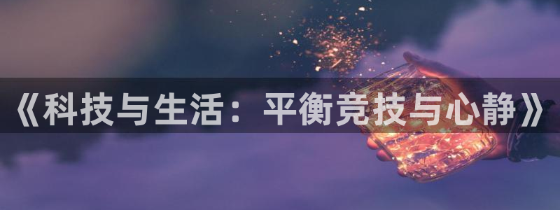 熊猫体育网址：《科技与生活：平衡竞技与心静》